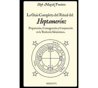 High Magick Practices - La Guía Completa del Ritual del Heptamerón: Preparación, Consagración y Conjuración en la Tradición Salomónica. Magia ceremonial para magos principiantes y avanzados.