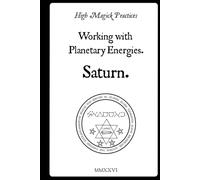 High Magick Practices - Working with Planetary Energies - Saturn. 2nd Edition.: Practical Rituals of Grimoires: Insights from the Key of Solomon, ... Cornelius Agrippa, and Francis Barrett