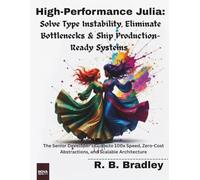 High-Performance Julia :Solve Type Instability, Eliminate Bottlenecks & Ship Production-Ready Systems: The Senior Developer’s Guide to 100x Speed, Zero-Cost Abstractions, and Scalable Architecture