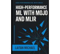 HIGH PERFORMANCE ML WITH MOJO AND MLIR: Design and optimize AI inference engines, custom operators, and production ML systems