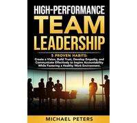 HIGH-PERFORMANCE TEAM LEADERSHIP: 5 Proven Habits: Create a Vision, Build Trust, Develop Empathy, and Communicate Effectively to Inspire Accountability while Fostering a Healthy Work Environment