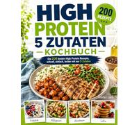 High Protein 5 Zutaten Kochbuch: Die 200 besten High Protein Rezepte, schnell, einfach, lecker mit nur 5 Zutaten.