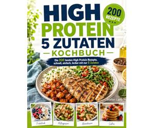 High Protein 5 Zutaten Kochbuch: Die 200 besten High Protein Rezepte, schnell, einfach, lecker mit nur 5 Zutaten.