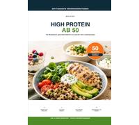 High Protein ab 50: Der fundierte Ernährungsratgeber & das große Kochbuch: 50 alltagstaugliche Rezepte für vitale Muskelkraft, gesundes Gewicht und spürbar mehr Energie ab 50