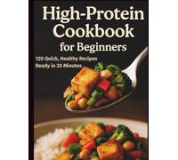 High-Protein Cookbook for Beginners: 120 Quick, Healthy Recipes Ready in 20 Minutes for Weight Control, Muscle Gain, and All-Day Energy