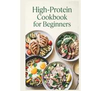 High-Protein Cookbook for Beginners: Simple Recipes, a Practical Meal Plan, and Everyday Foods for Muscle Maintenance, Satiety, and Balanced Energy Throughout the Day