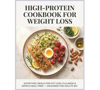 High Protein Cookbook for Weight Loss: Satisfying Meals for Fat Loss, Fullness, and Simple Meal Prep Designed for Adults 60 and Older A Complete Guide with 150 Original Recipes and a 30 Day Meal Plan
