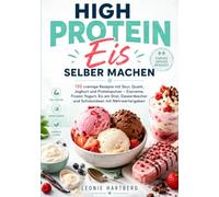 High Protein Eis selber machen: 130 cremige Rezepte mit Skyr, Quark, Joghurt und Proteinpulver - Eiscreme, Frozen Yogurt, Eis am Stiel, Dessertbecher und Schokoideen mit Nährwertangaben