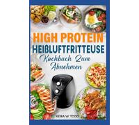 High Protein Heißluftfritteuse Kochbuch Zum Abnehmen: Kalorienarme, Cholesterinarme und Low Carb Knusprige Diät-Rezepte