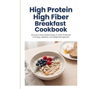 High Protein High Fiber Breakfast Cookbook: 60 Quick & Easy Recipes Ready in Under 15 Minutes for Energy, Digestion, and Weight Management