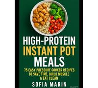 High-Protein Instant Pot Meals: 75 Easy Pressure Cooker Recipes to Save Time, Build Muscle & Eat Clean