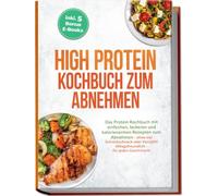 High Protein Kochbuch zum Abnehmen: Das Protein Kochbuch mit einfachen, leckeren und kalorienarmen Rezepten zum Abnehmen - ohne viel Schnickschnack ... - für jeden Geschmack! inkl. 5 Bonus E-Books