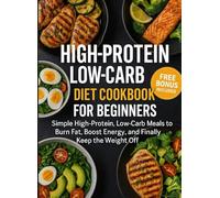 HIGH-PROTEIN LOW-CARB DIET COOKBOOK FOR BEGGINERS: Simple High-Protein, Low-Carb Meals to Burn Fat, Boost Energy, and Finally Keep the Weight Off