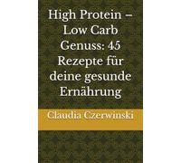 High Protein - Low Carb Genuss: 45 Rezepte für deine gesunde Ernährung
