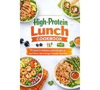 High-Protein Lunch Cookbook: 75 Quick & Delicious Lunch Recipes to Fuel Fitness, Boost Energy & Simplify Meal Prep (Easy Macro-Rich Ideas for Busy Lives)