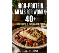 High-Protein Meals for Women 40+ - 60 Easy Recipes to Stay Full, Strong, and Energized: Simple breakfasts, lunches, dinners, snacks, and plant-based meals for healthy eating after 40
