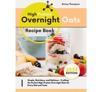 High Protein Overnight Oats Recipe Book: Simple, Nutritious, And Delicious - Crafting The Perfect High-Protein Overnight Oats For Every Diet And Taste