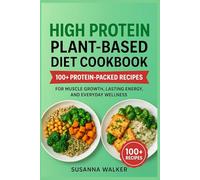 HIGH PROTEIN PLANT-BASED DIET COOKBOOK: 100+ Protein-Packed Plant-Based Recipes for Muscle Growth, Lasting Energy, and Everyday Wellness