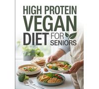 High Protein Vegan Diet for Seniors: Maximize Energy, Protect Muscle, and Promote Longevity with Over 60 High-Protein Vegan Meals Specifically Designed for Seniors’ Nutritional Needs