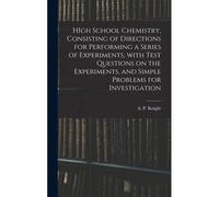 High School Chemistry, Consisting Of Directions For Performing A Series Of Experiments, With Test Questions On The Experiments, And Simple Problems Fo