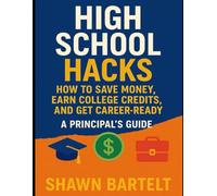 "High School Hacks: How to Save Money, Earn College Credits, and Get Career-Ready - A Principal's Guide": Simple Strategies to Maximize Your High School Years and Save Thousands on College