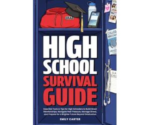 High School Survival Guide: Essential Tools & Tips for High Schoolers to Build Great Relationships, Navigate Peer Pressure, Manage Stress, and Prepare for a Brighter Future Beyond Graduation