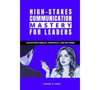 High-Stakes Communication Mastery for Leaders: Navigating Conflict, Complexity, and Self-Doubt