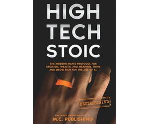 HIGH TECH STOIC: A Modern Man’s Manual to Master Stoicism, Build Wealth, and Find Meaning. The High-Performance Protocol to Think and Grow Rich with a Millionaire Mindset.