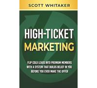 High-Ticket Marketing: Flip Cold Leads into Premium Members, with a System that Builds Belief in You Before You Ever Make the Offer