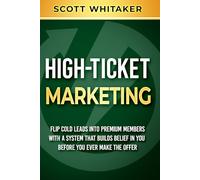 High-Ticket Marketing: Flip Cold Leads into Premium Members, with a System that Builds Belief in You Before You Ever Make the Offer