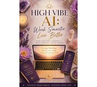 HIGH VIBE AI: Work Smater, Live Better: Align Your Mind, Leverage AI, Create Freedom and Live on Purpose