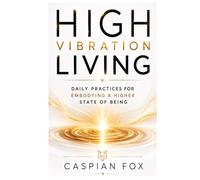 High Vibration Living: Daily Practices for Embodying a Higher State of Being