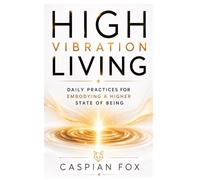 High Vibration Living: Daily Practices for Embodying a Higher State of Being
