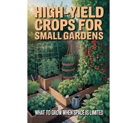 High-Yield Crops for Small Gardens: What to Grow When Space Is Limited and Every Square Foot Matters