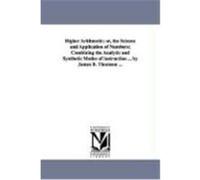 Higher Arithmetic Or, the Science and Application of Numbers, Combining the Analytic and Synthetic Modes of Instruction James Bates Thomson (Auteur)