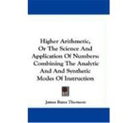 Higher Arithmetic, or the Science and Application of Numbers: Combining the Analytic and Synthetic Modes of Instruction Thomson, James Bates (Auteur)
