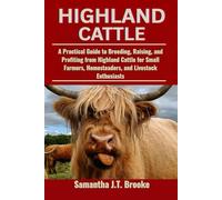 HIGHLAND CATTLE: A Practical Guide to Breeding, Raising, and Profiting from Highland Cattle for Small Farmers, Homesteaders, and Livestock Enthusiasts