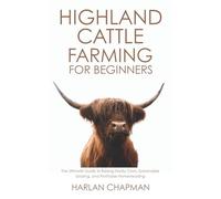 Highland Cattle Farming for Beginners: The Ultimate Guide to Raising Hardy Cows, Sustainable Grazing, and Profitable Homesteading