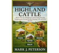 HIGHLAND CATTLE: Master The Art of Highland Cattle Feeding, Breeding, Temperament, Grazing, Health, Housing, Cost, and Farm Benefits