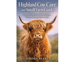 Highland Cow Care and Small Farm Guide: A Beginner-Friendly Guide to Raising, Feeding, Breeding, and Managing Highland Cattle