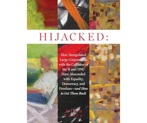 Hijacked: How Deregulated Large Corporations with the Collusion of the R and DNC Have Absconded with Equality, Democracy, and Freedom-and How to Get Them Back