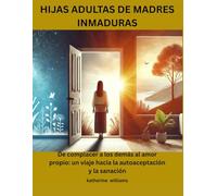 HIJAS ADULTAS DE MADRES INMADURAS: De complacer a los demás al amor propio: un viaje hacia la autoaceptación y la sanación