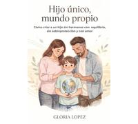 Hijo único, mundo propio: Cómo criar a un hijo sin hermanos con equilibrio, sin sobreprotección y con amor
