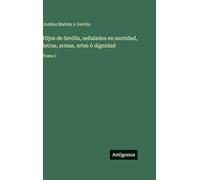 Hijos de Sevilla, señalados en santidad, letras, armas, artes ó dignidad: Tomo I