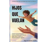 Hijos que vuelan. Criemos hijos que no necesiten sanar sus infancias: Crianza Consciente para Padres y Madres que Quieren Hijos Fuertes y Emocionalmente Seguros