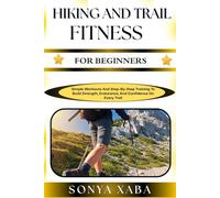 HIKING AND TRAIL FITNESS FOR BEGINNERS: Simple Workouts And Step-By-Step Training To Build Strength, Endurance, And Confidence On Every Trail
