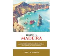 Hiking in Madeira: The Complete Trail Guide to Levada Walks, Mountain Peaks, Forest Paths, and Coastal Routes-with Seasonal Tips and Local Insights