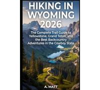 HIKING IN WYOMING 2026: The Complete Trail Guide to Yellowstone, Grand Teton, and The Best Backcountry Adventures in the Cowboy State