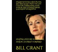 HILLARY RODHAM CLINTON HER LIFE AND LEGACY INTO THE 21ST CENTURY: HARNESSING HOPE, HONOR, AND HUMANITARIAN LEADERSHIP WORLDWIDE: HELPING HISTORY HONOR HER HEROIC JOURNEY FORWARD