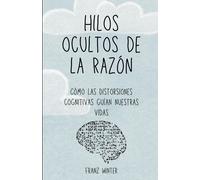 Hilos Ocultos De La Razón: Cómo Las Distorsiones Cognitivas Guían Nuestras Vidas: Un Viaje De Descubrimiento Por El Paisaje De La Mente Humana